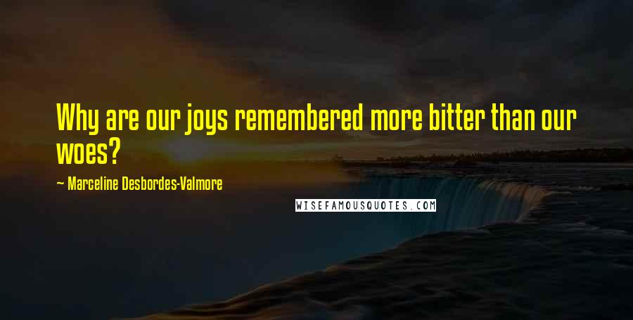 Marceline Desbordes-Valmore Quotes: Why are our joys remembered more bitter than our woes?