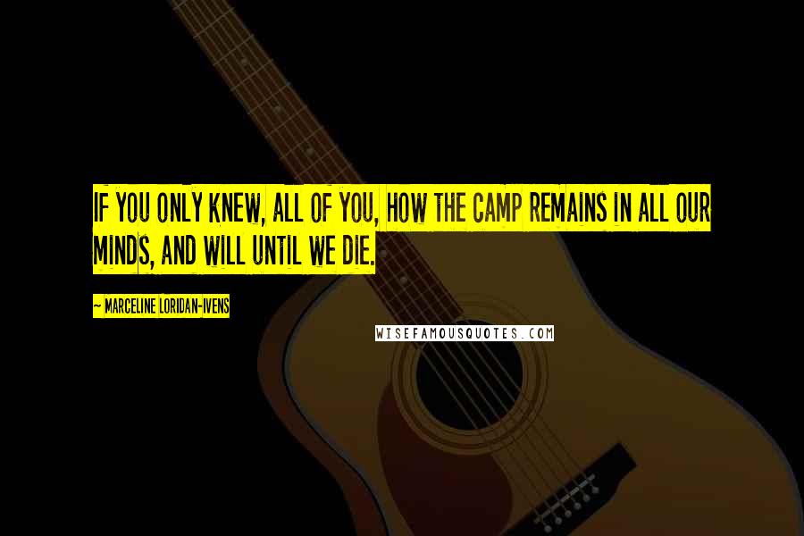 Marceline Loridan-Ivens Quotes: If you only knew, all of you, how the camp remains in all our minds, and will until we die.