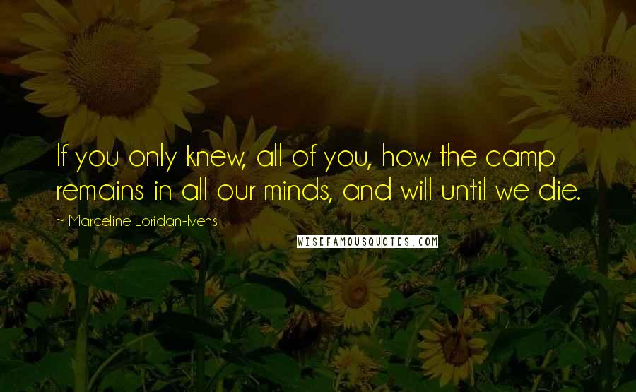 Marceline Loridan-Ivens Quotes: If you only knew, all of you, how the camp remains in all our minds, and will until we die.