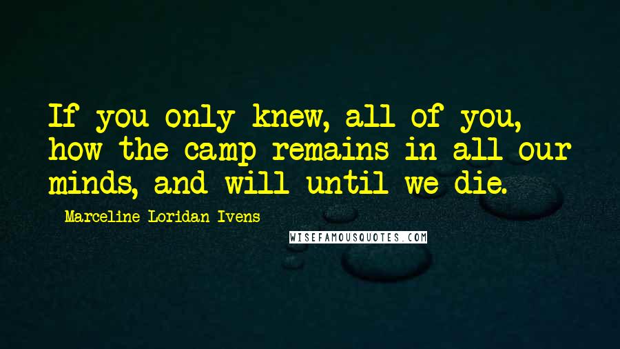 Marceline Loridan-Ivens Quotes: If you only knew, all of you, how the camp remains in all our minds, and will until we die.