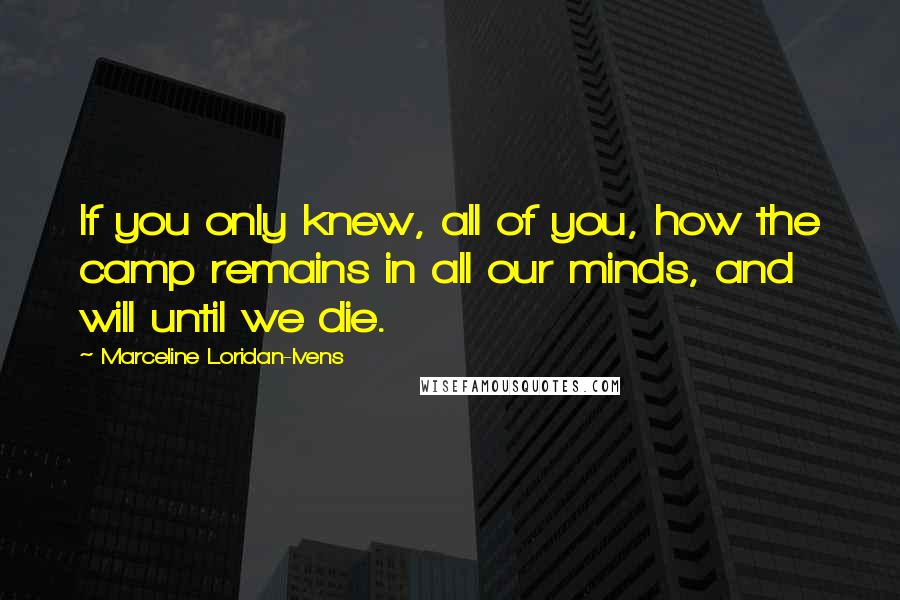 Marceline Loridan-Ivens Quotes: If you only knew, all of you, how the camp remains in all our minds, and will until we die.