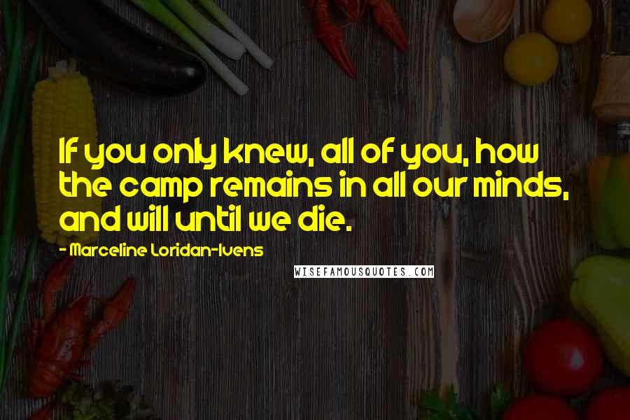 Marceline Loridan-Ivens Quotes: If you only knew, all of you, how the camp remains in all our minds, and will until we die.