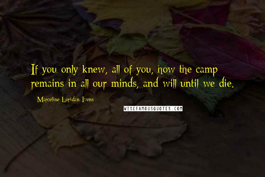 Marceline Loridan-Ivens Quotes: If you only knew, all of you, how the camp remains in all our minds, and will until we die.