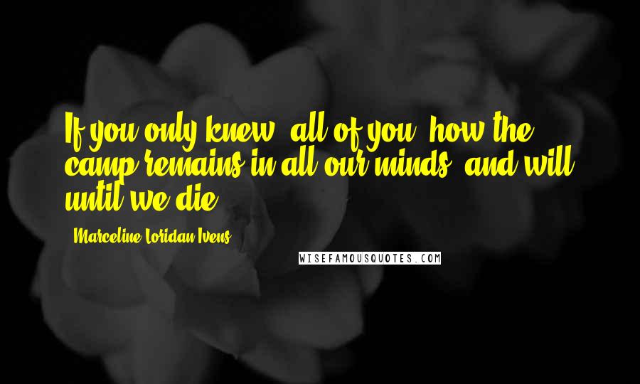 Marceline Loridan-Ivens Quotes: If you only knew, all of you, how the camp remains in all our minds, and will until we die.