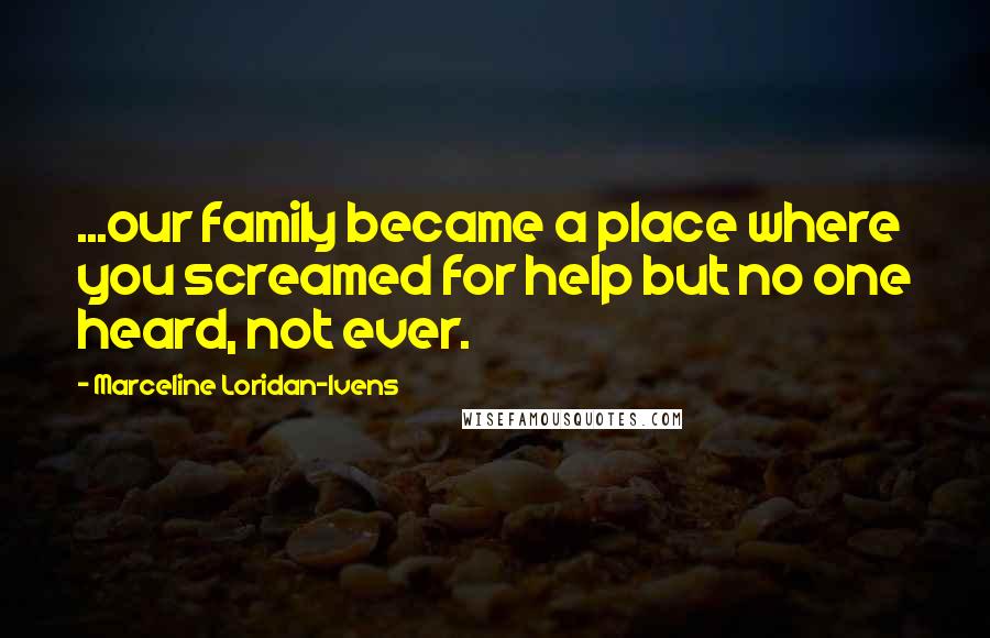 Marceline Loridan-Ivens Quotes: ...our family became a place where you screamed for help but no one heard, not ever.