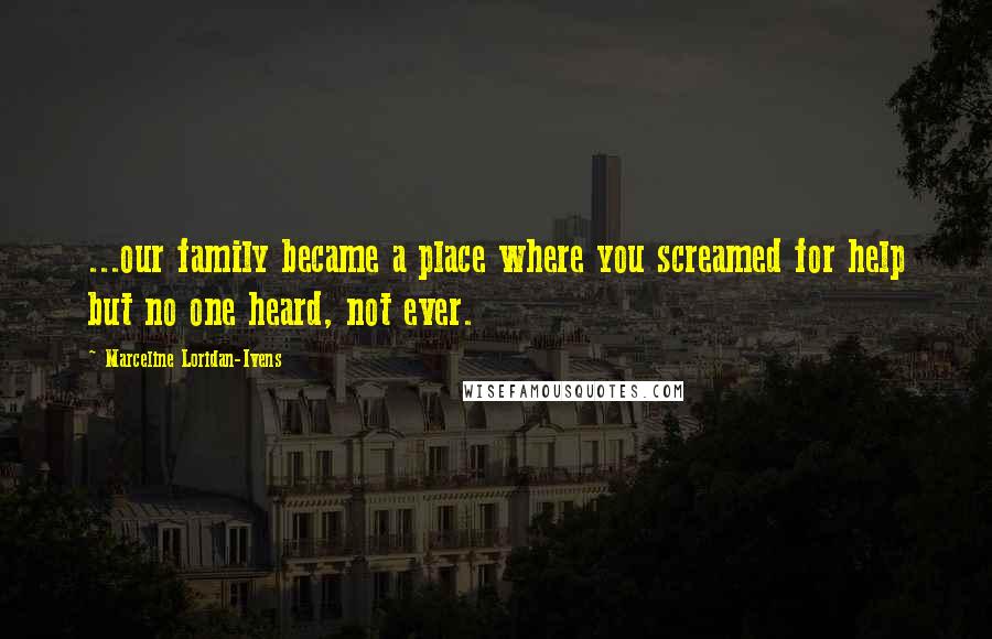 Marceline Loridan-Ivens Quotes: ...our family became a place where you screamed for help but no one heard, not ever.