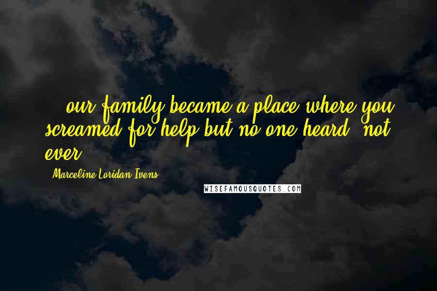 Marceline Loridan-Ivens Quotes: ...our family became a place where you screamed for help but no one heard, not ever.