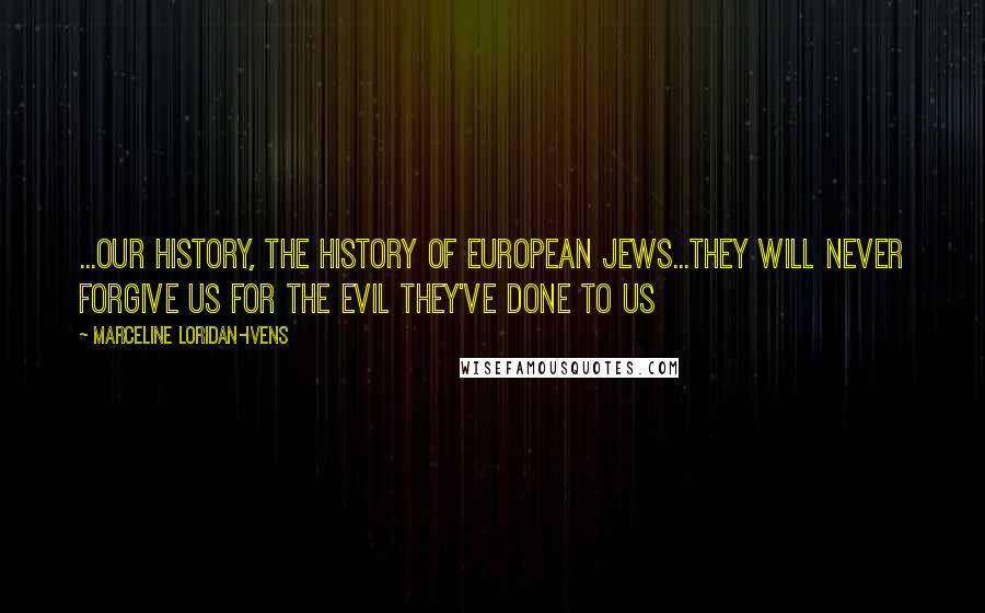 Marceline Loridan-Ivens Quotes: ...our history, the history of European Jews...they will never forgive us for the evil they've done to us