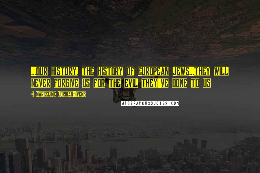 Marceline Loridan-Ivens Quotes: ...our history, the history of European Jews...they will never forgive us for the evil they've done to us