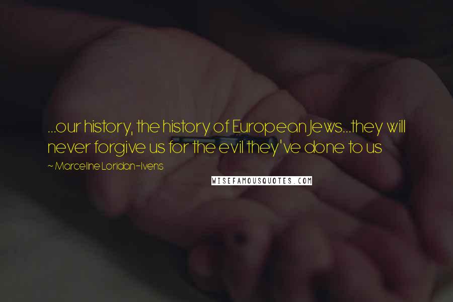 Marceline Loridan-Ivens Quotes: ...our history, the history of European Jews...they will never forgive us for the evil they've done to us