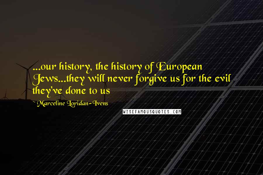 Marceline Loridan-Ivens Quotes: ...our history, the history of European Jews...they will never forgive us for the evil they've done to us