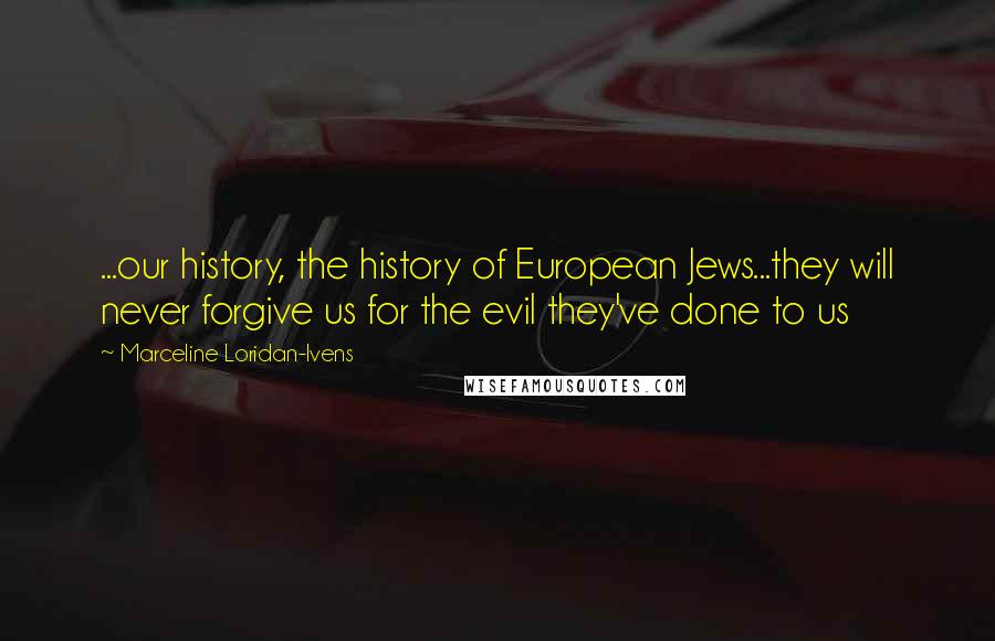 Marceline Loridan-Ivens Quotes: ...our history, the history of European Jews...they will never forgive us for the evil they've done to us
