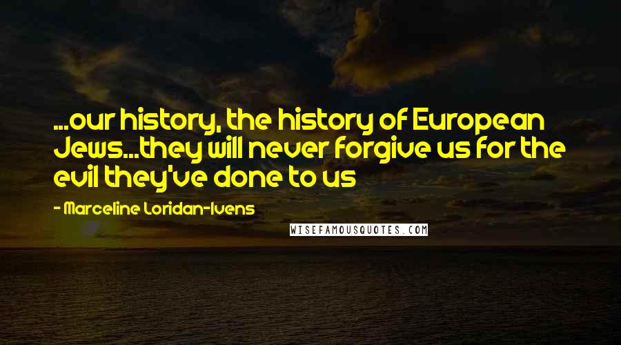 Marceline Loridan-Ivens Quotes: ...our history, the history of European Jews...they will never forgive us for the evil they've done to us