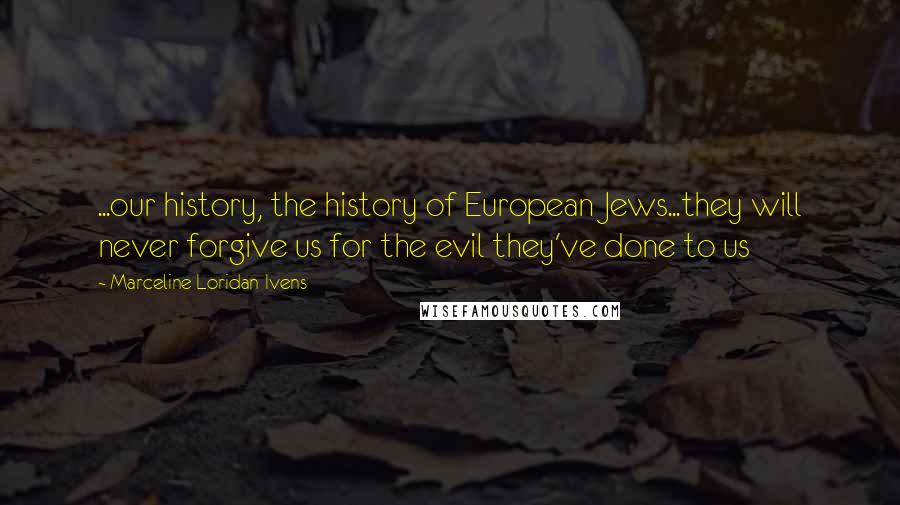 Marceline Loridan-Ivens Quotes: ...our history, the history of European Jews...they will never forgive us for the evil they've done to us