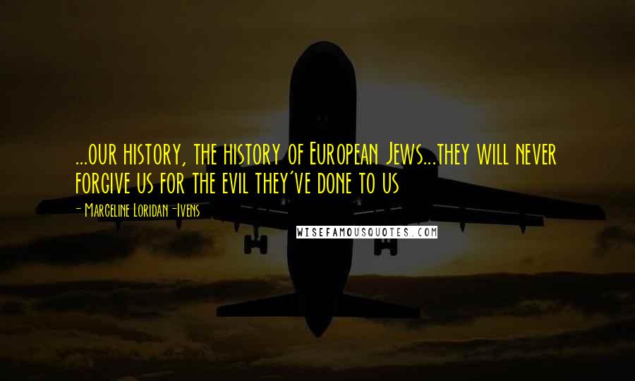 Marceline Loridan-Ivens Quotes: ...our history, the history of European Jews...they will never forgive us for the evil they've done to us