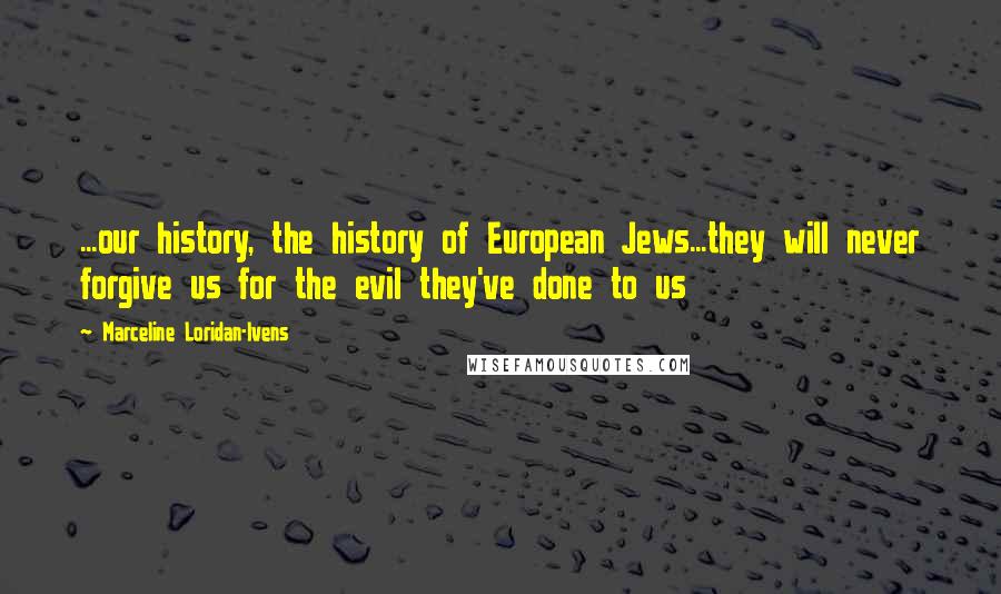 Marceline Loridan-Ivens Quotes: ...our history, the history of European Jews...they will never forgive us for the evil they've done to us