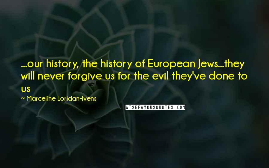 Marceline Loridan-Ivens Quotes: ...our history, the history of European Jews...they will never forgive us for the evil they've done to us