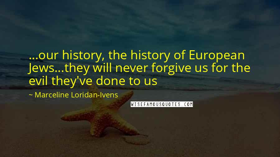 Marceline Loridan-Ivens Quotes: ...our history, the history of European Jews...they will never forgive us for the evil they've done to us