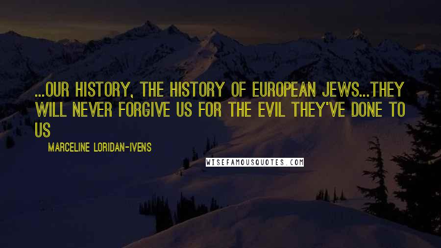 Marceline Loridan-Ivens Quotes: ...our history, the history of European Jews...they will never forgive us for the evil they've done to us