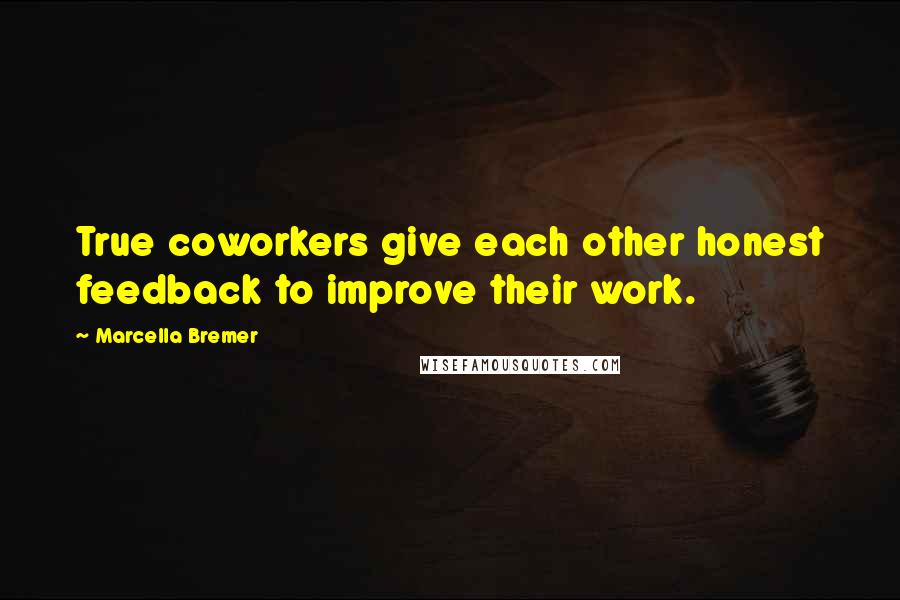 Marcella Bremer Quotes: True coworkers give each other honest feedback to improve their work.