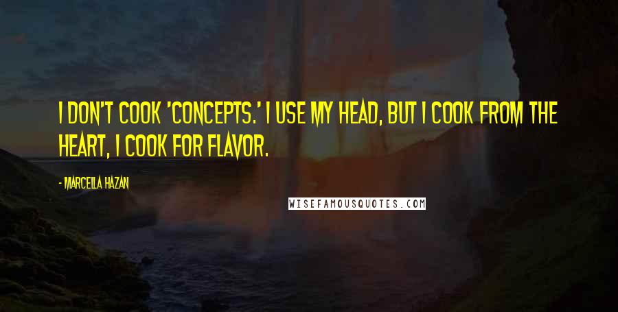Marcella Hazan Quotes: I don't cook 'concepts.' I use my head, but I cook from the heart, I cook for flavor.