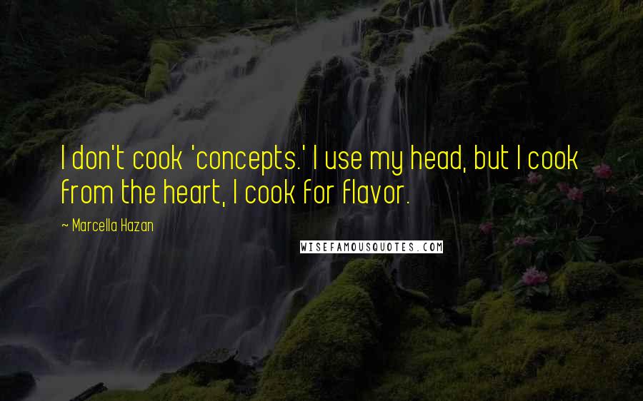 Marcella Hazan Quotes: I don't cook 'concepts.' I use my head, but I cook from the heart, I cook for flavor.