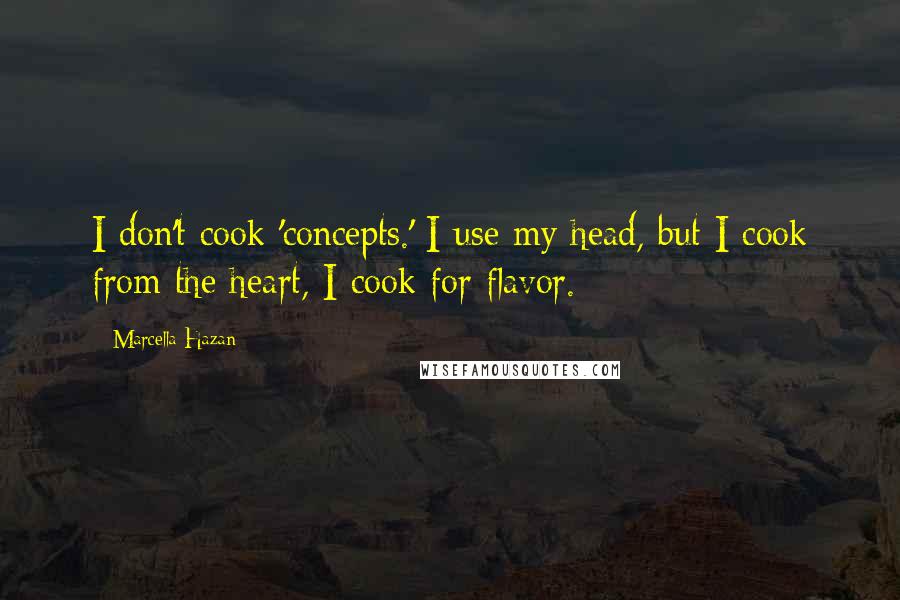 Marcella Hazan Quotes: I don't cook 'concepts.' I use my head, but I cook from the heart, I cook for flavor.