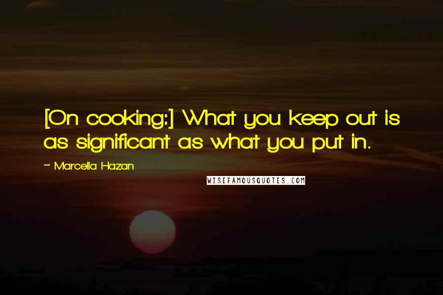 Marcella Hazan Quotes: [On cooking:] What you keep out is as significant as what you put in.