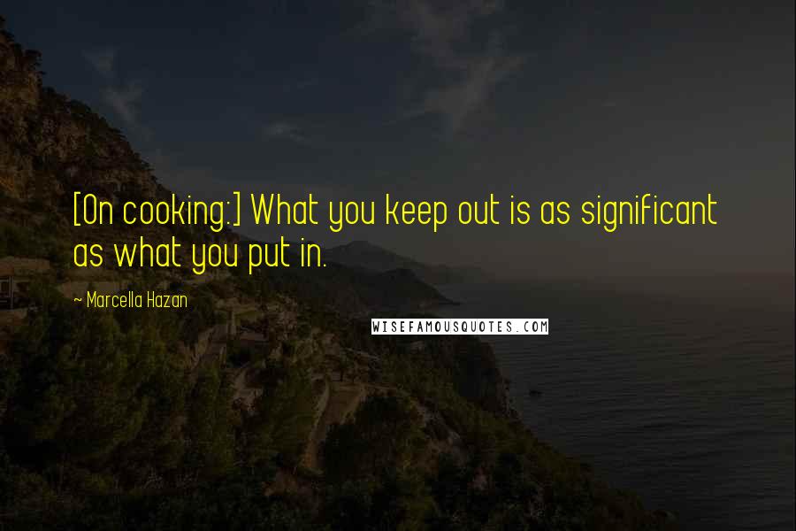 Marcella Hazan Quotes: [On cooking:] What you keep out is as significant as what you put in.