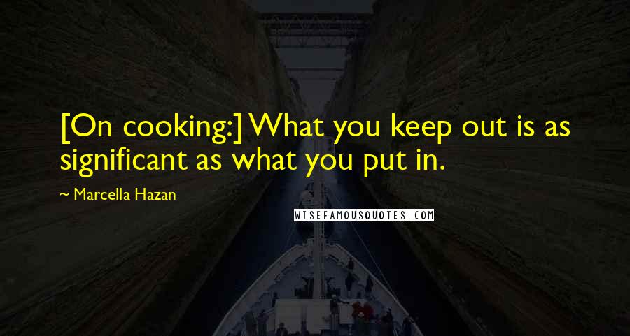 Marcella Hazan Quotes: [On cooking:] What you keep out is as significant as what you put in.