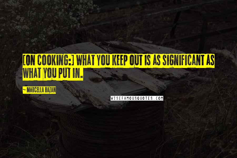 Marcella Hazan Quotes: [On cooking:] What you keep out is as significant as what you put in.