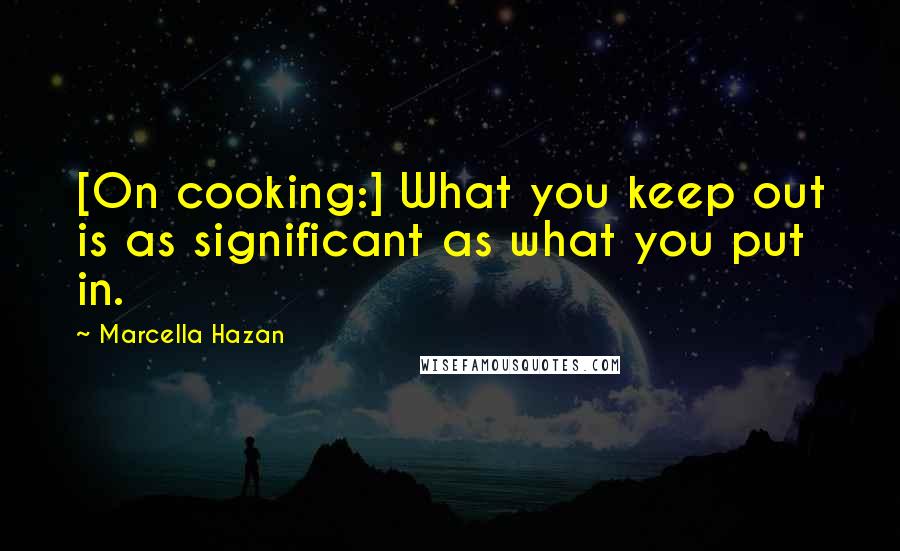 Marcella Hazan Quotes: [On cooking:] What you keep out is as significant as what you put in.