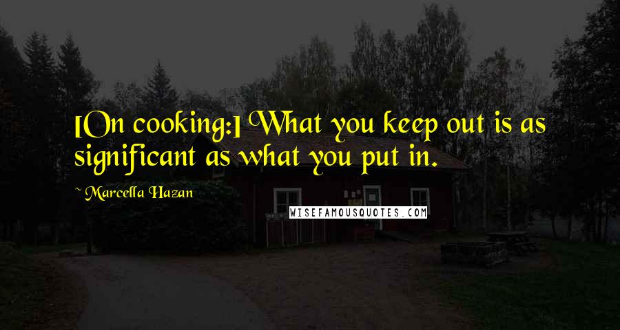 Marcella Hazan Quotes: [On cooking:] What you keep out is as significant as what you put in.