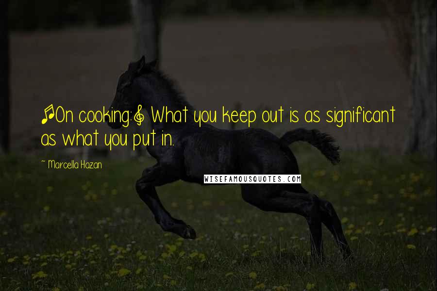 Marcella Hazan Quotes: [On cooking:] What you keep out is as significant as what you put in.