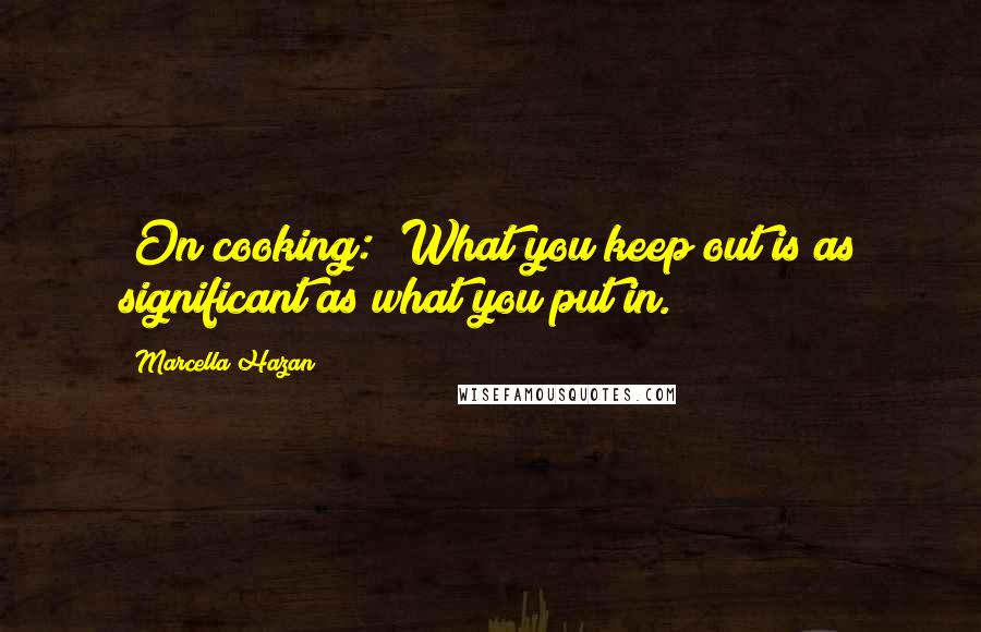 Marcella Hazan Quotes: [On cooking:] What you keep out is as significant as what you put in.