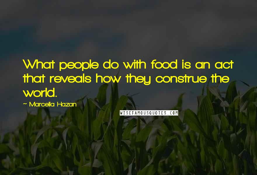 Marcella Hazan Quotes: What people do with food is an act that reveals how they construe the world.