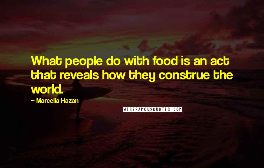 Marcella Hazan Quotes: What people do with food is an act that reveals how they construe the world.