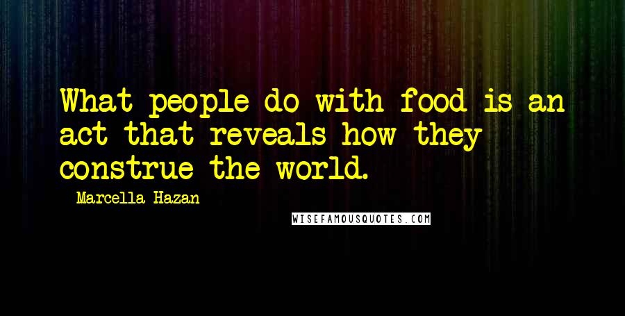 Marcella Hazan Quotes: What people do with food is an act that reveals how they construe the world.