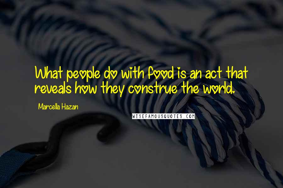 Marcella Hazan Quotes: What people do with food is an act that reveals how they construe the world.