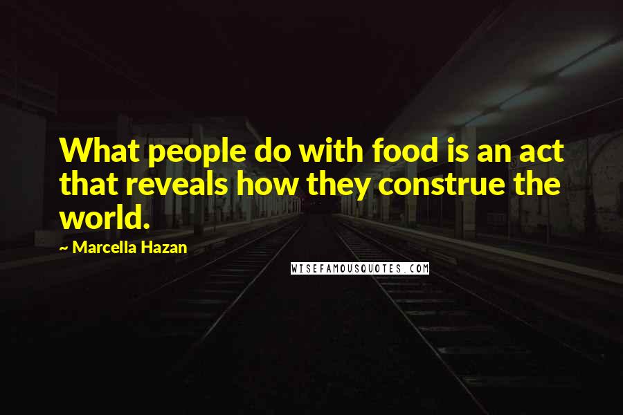 Marcella Hazan Quotes: What people do with food is an act that reveals how they construe the world.