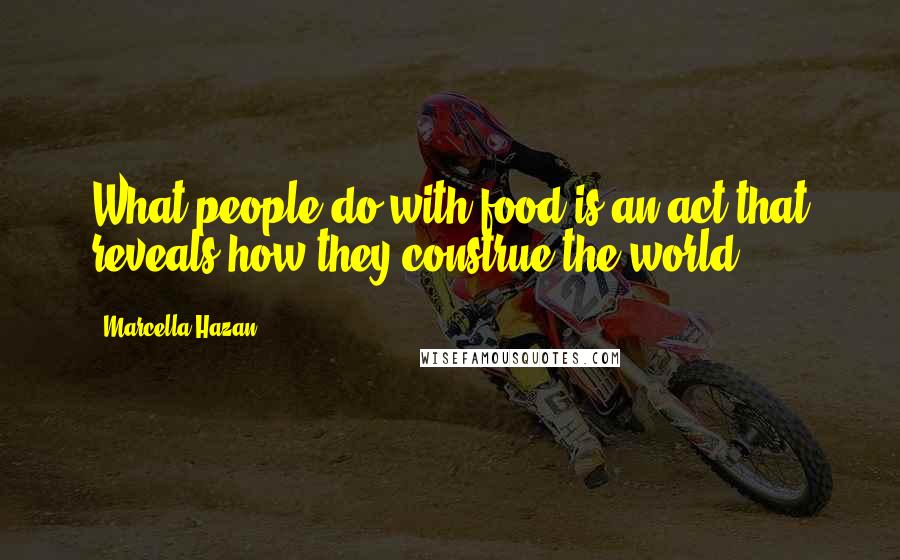 Marcella Hazan Quotes: What people do with food is an act that reveals how they construe the world.