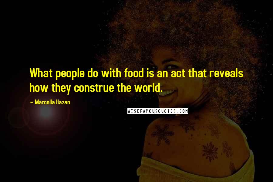 Marcella Hazan Quotes: What people do with food is an act that reveals how they construe the world.