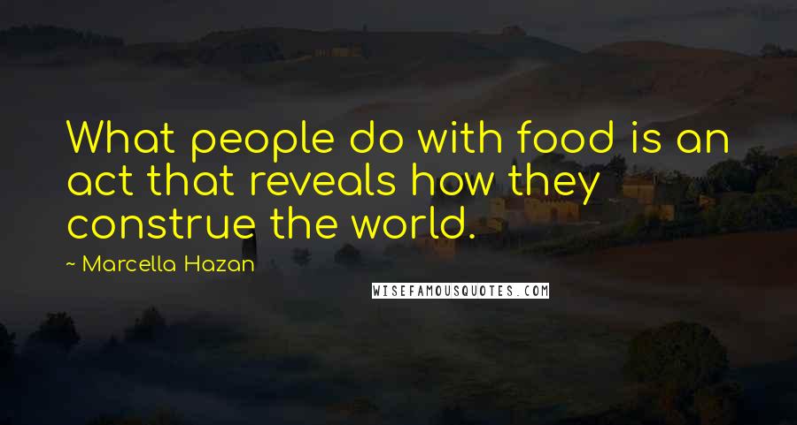 Marcella Hazan Quotes: What people do with food is an act that reveals how they construe the world.