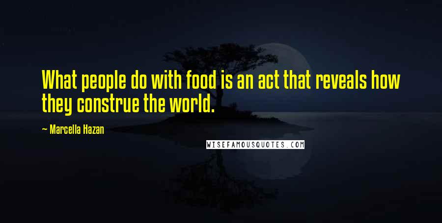 Marcella Hazan Quotes: What people do with food is an act that reveals how they construe the world.