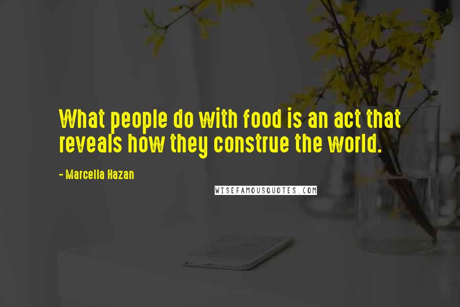 Marcella Hazan Quotes: What people do with food is an act that reveals how they construe the world.