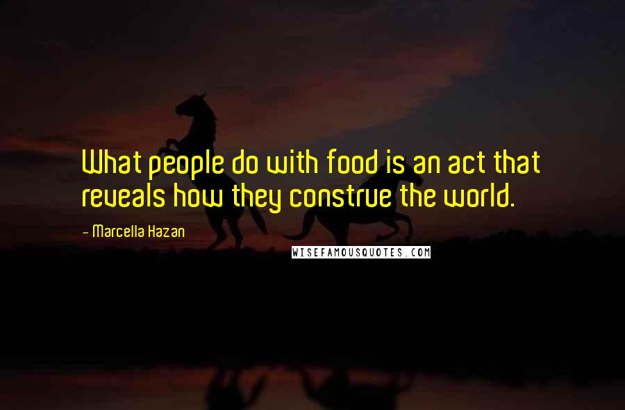 Marcella Hazan Quotes: What people do with food is an act that reveals how they construe the world.