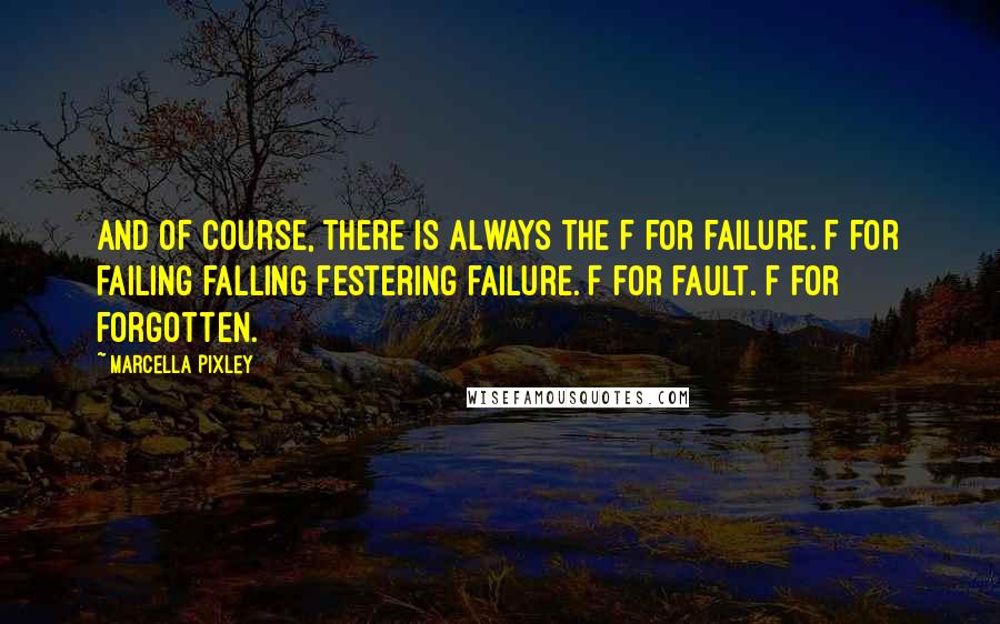 Marcella Pixley Quotes: And of course, there is always the F for failure. F for failing falling festering failure. F for fault. F for forgotten.