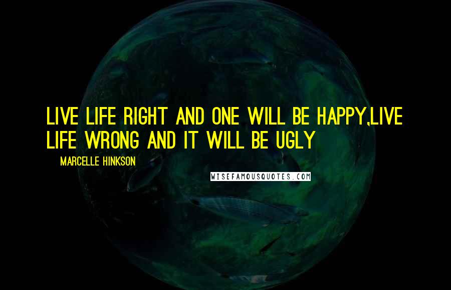 Marcelle Hinkson Quotes: Live life right and one will be happy,live life wrong and it will be ugly