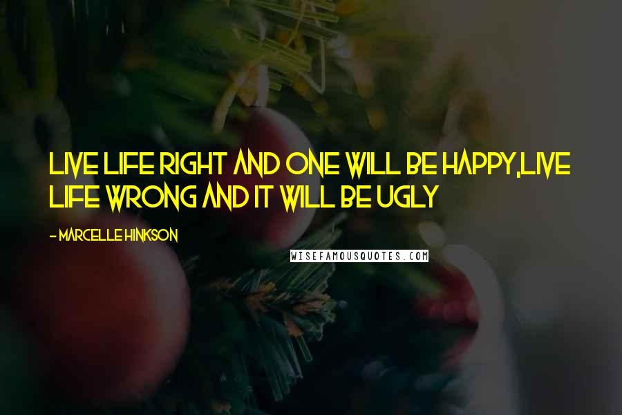 Marcelle Hinkson Quotes: Live life right and one will be happy,live life wrong and it will be ugly