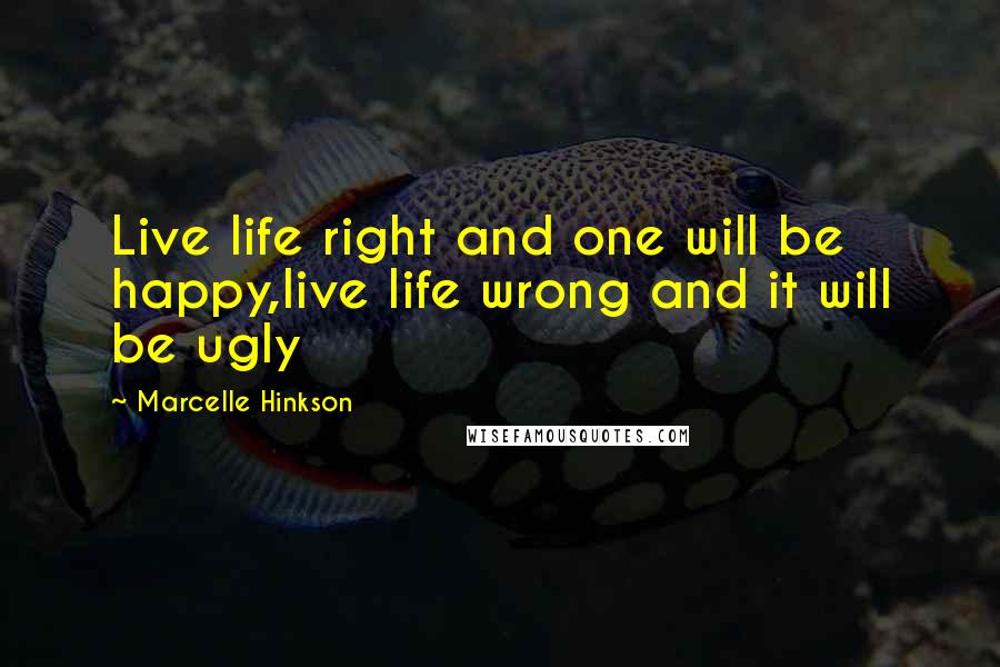 Marcelle Hinkson Quotes: Live life right and one will be happy,live life wrong and it will be ugly